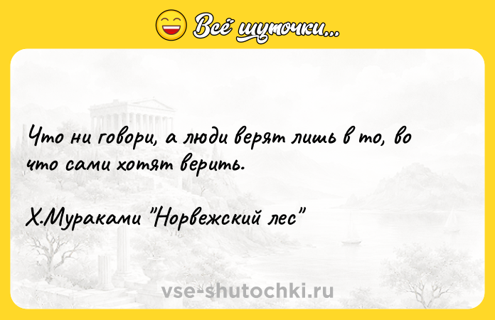 Цитата: Что ни говори, а люди верят лишь в то, во что сами хотят верить. Х.Мураками Норвежский лес