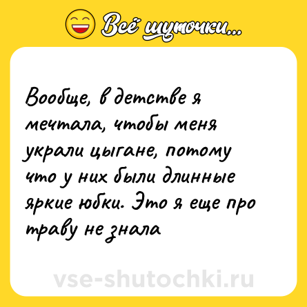 Шутка: Вообще, в детстве я мечтала, чтобы меня украли цыгане, потому что у них были длинные яркие юбки. Это я еще про траву не знала