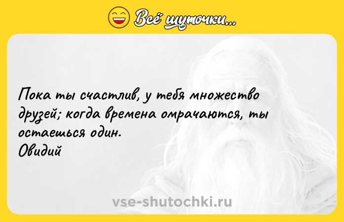 Цитата: Пока ты счастлив, у тебя множество друзей когда времена омрачаются, ты остаешься один. Овидий