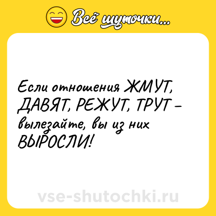 Шутка: Если отношения ЖМУТ, ДАВЯТ, РЕЖУТ, ТРУТ – вылезайте, вы из них ВЫРОСЛИ!