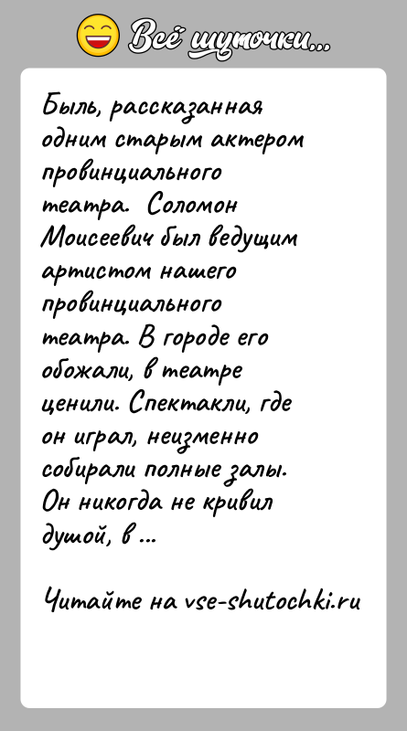 История: Быль, рассказанная одним старым актером провинциального театра. Соломон Моисеевич был ведущим артистом нашего провинциального театра. В городе его обожали,