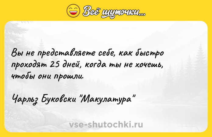Цитата: Вы не представляете себе, как быстро проходят 25 дней, когда ты не хочешь, чтобы они прошли.Чарльз Буковски Макулатура