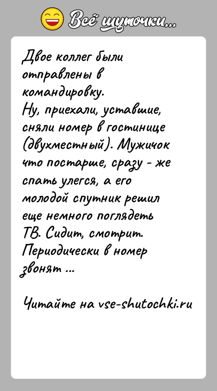 История: Двое коллег были отправлены в командировку. Ну, приехали, уставшие, сняли номер в гостинице (двухместный). Мужичок что постарше, сразу - же