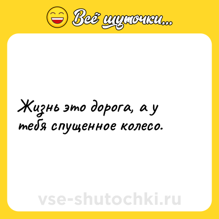 Шутка: Жизнь это дорога, а у тебя спущенное колесо.