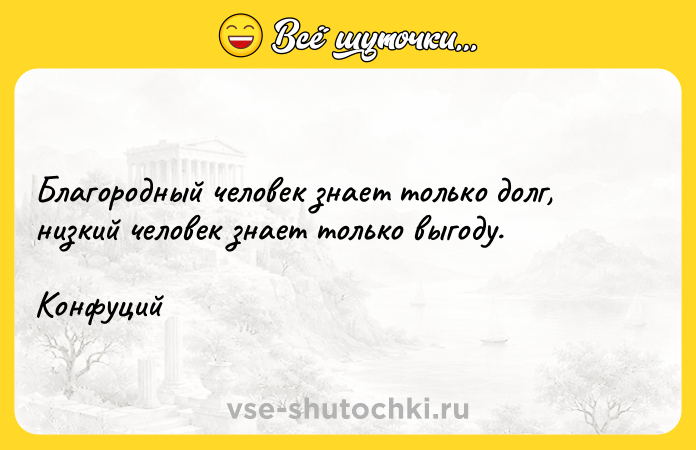 Цитата: Благородный человек знает только долг, низкий человек знает только выгоду.Конфуций