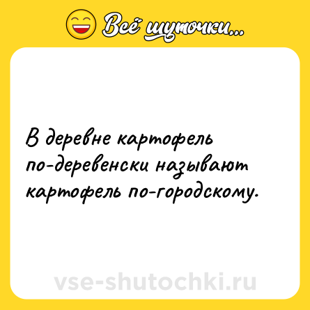 Шутка: В деревне картофель по-деревенски называют картофель по-городскому.
