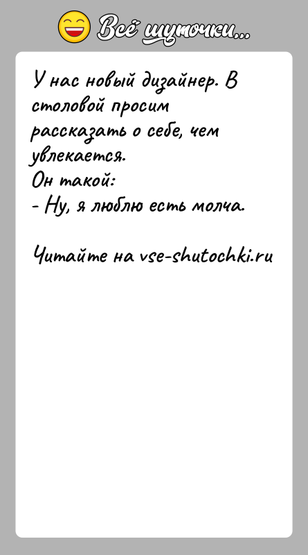 История: У нас новый дизайнер. В столовой просим рассказать о себе, чем увлекается.Он такой:- Ну, я люблю есть молча.