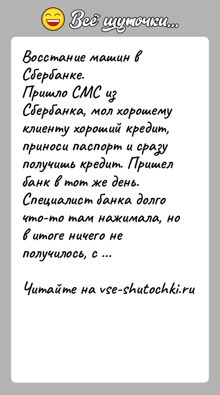 История: Восстание машин в Сбербанке.Пришло СМС из Сбербанка, мол хорошему клиенту хороший кредит, приноси паспорт и сразу получишь кредит. Пришел банк