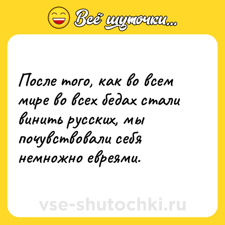 Шутка: После того, как во всем мире во всех бедах стали винить русских, мы почувствовали себя немножно евреями.