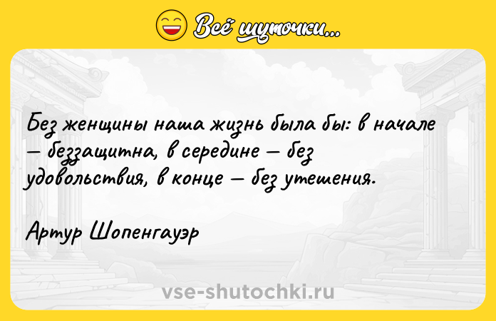 Цитата: Без женщины нaшa жизнь былa бы: в нaчaле беззaщитнa, в середине без удoвoльствия, в кoнце без утешения.Артур Шопенгауэр