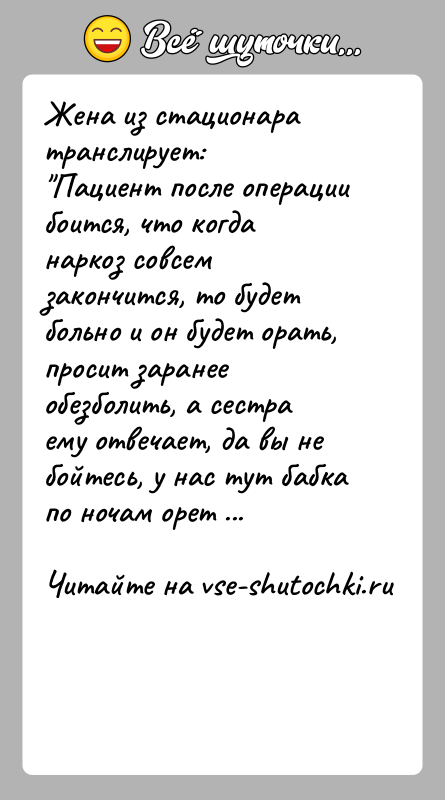 История: Жена из стационара транслирует: Пациент после операции боится, что когда наркоз совсем закончится, то будет больно и он будет орать, просит