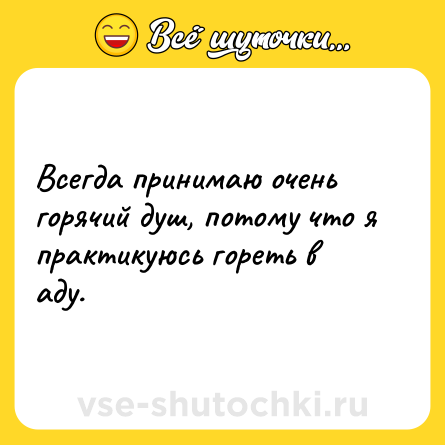 Шутка: Всегда принимаю очень горячий душ, потому что я практикуюсь гореть в аду.