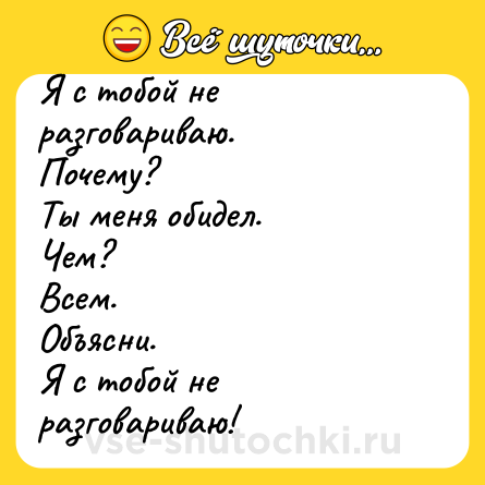 Шутка: Я с тобой не разговариваю.<br>Почему?<br>Ты меня обидел.<br>Чем?<br>Всем.<br>Объясни.<br>Я с тобой не разговариваю!