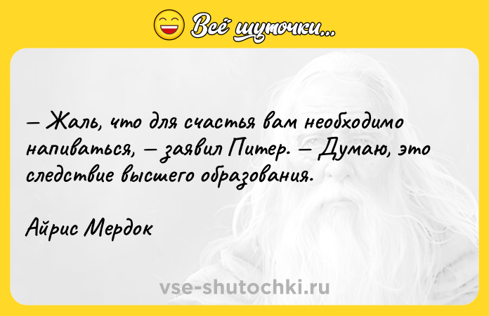 Цитата: Жаль, что для счастья вам необходимо напиваться, заявил Питер. Думаю, это следствие высшего образования.Айрис Мердок