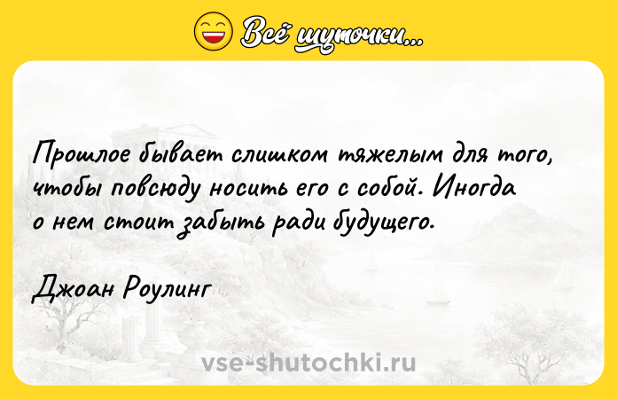 Цитата: Прошлое бывает слишком тяжелым для того, чтобы повсюду носить его с собой. Иногда о нем стоит забыть ради будущего.Джоан Роулинг