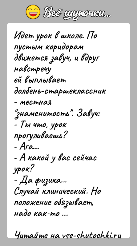 История: Идет урок в школе. По пустым коридорам движется завуч, и вдруг навстречуей выплывает долбень-старшеклассник - местная знаменитость . Завуч:- Ты что,