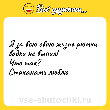 Шутка: Я за всю свою жизнь рюмки водки не выпил!<br>Что так?<br>Стаканами люблю
