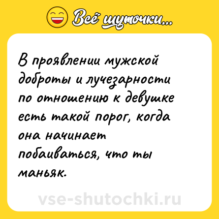 Шутка: В проявлении мужской доброты и лучезарности по отношению к девушке есть такой порог, когда она начинает побаиваться, что ты маньяк.