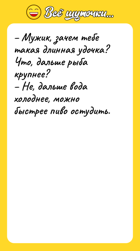 Шутка: Мужик, зачем тебе такая длинная удочка? Что, дальше рыба крупнее? Не, дальше вода холоднее, можно быстрее пиво остудить.