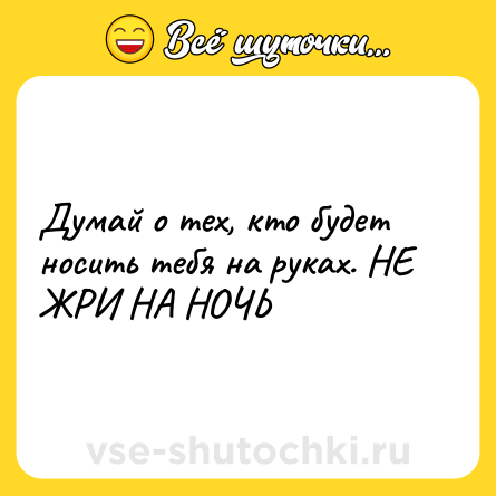 Шутка: Думай о тех, кто будет носить тебя на руках. НЕ ЖРИ НА НОЧЬ