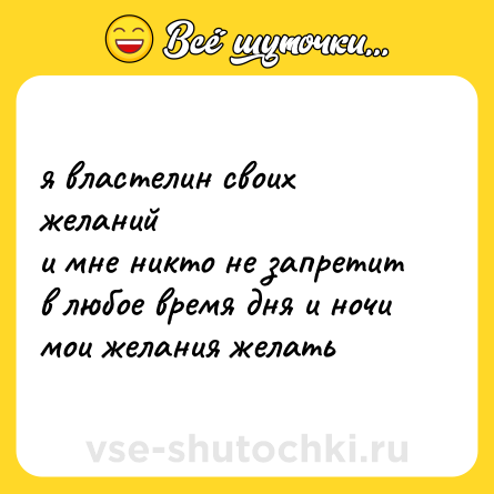 Шутка: я властелин своих желаний <br>и мне никто не запретит <br>в любое время дня и ночи <br>мои желания желать