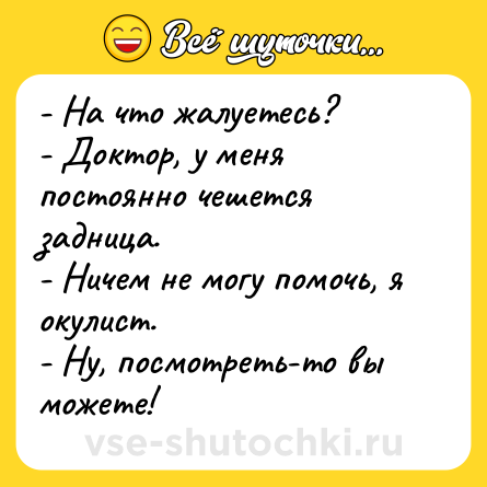 Шутка: - На что жалуетесь? <br>- Доктор, у меня постоянно чешется задница. <br>- Ничем не могу помочь, я окулист. <br>- Ну, посмотреть-то вы можете!