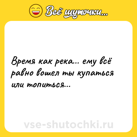 Шутка: Время как река… ему всё равно вошел ты купаться или топиться…