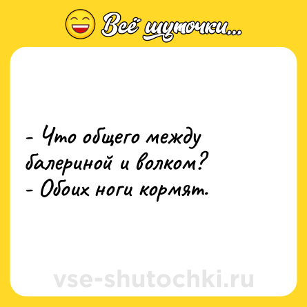 Шутка: - Что общего между балериной и волком?<br>- Обоих ноги кормят.
