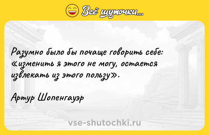 Цитата: Разумно было бы почаще говорить себе: изменить я этого не могу, остается извлекать из этого пользу .Артур Шопенгауэр