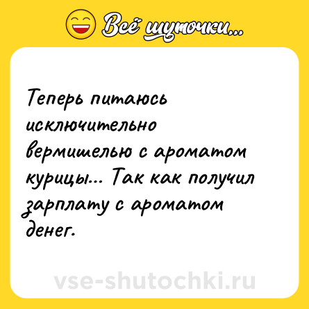 Шутка: Теперь питаюсь исключительно вермишелью с ароматом курицы… Так как получил зарплату с ароматом денег.