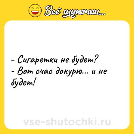 Шутка: - Сигаретки не будет?<br>- Вот счас докурю... и не будет!