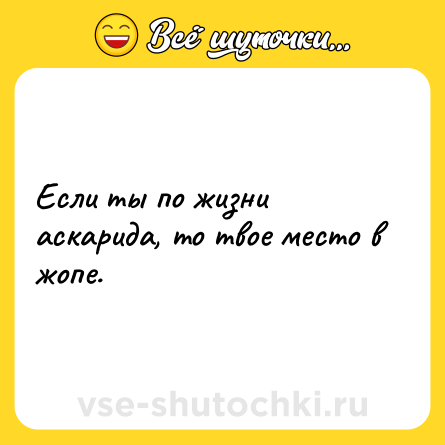Шутка: Если ты по жизни аскарида, то твое место в жопе.