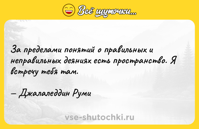 Цитата: За пределами понятий о правильных и неправильных деяниях есть пространство. Я встречу тебя там. Джалаледдин Руми