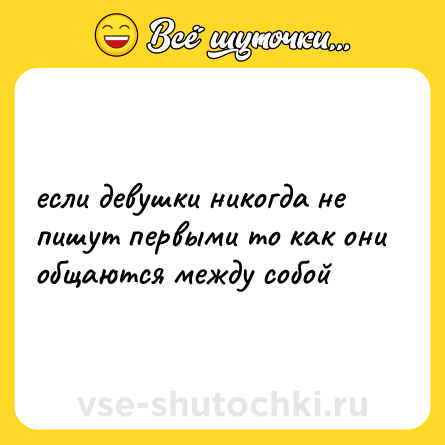 Шутка: если девушки никогда не пишут первыми то как они общаются между собой