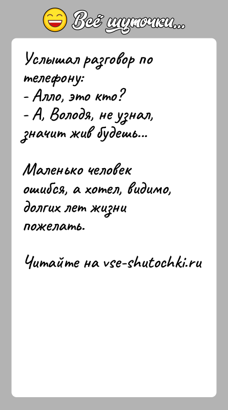 История: Услышал разговор по телефону:- Алло, это кто?- А, Володя, не узнал, значит жив будешь...Маленько человек ошибся, а хотел, видимо, долгих