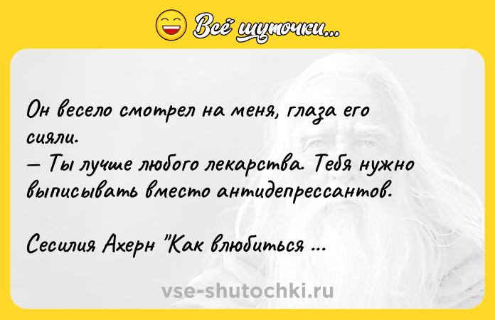 Цитата: Он весело смотрел на меня, глаза его сияли. Ты лучше любого лекарства. Тебя нужно выписывать вместо антидепрессантов. Сесилия Ахерн Как влюбиться без памяти