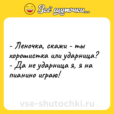 Шутка: - Леночка, скажи - ты хорошистка или ударница?<br>- Да не ударница я, я на пианино играю!
