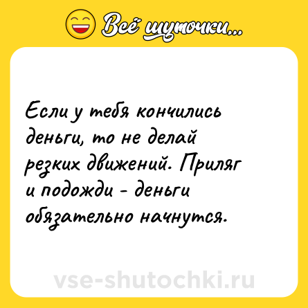 Шутка: Если у тебя кончились деньги, то не делай резких движений. Приляг и подожди - деньги обязательно начнутся.