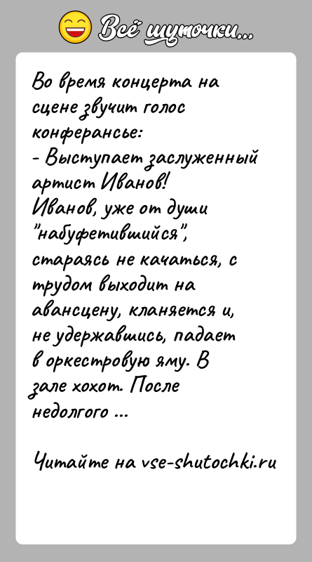 История: Во время концерта на сцене звучит голос конферансье:- Выступает заслуженный артист Иванов!Иванов, уже от души набуфетившийся , стараясь не качаться, с