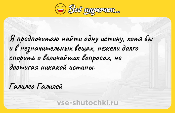 Цитата: Я предпочитаю найти одну истину, хотя бы и в незначительных вещах, нежели долго спорить о величайших вопросах, не достигая никакой истины. Галилео Галилей