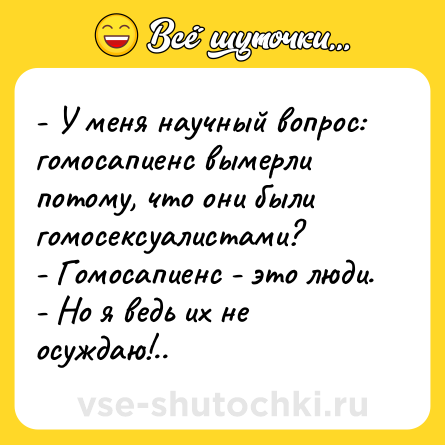 Шутка: - У меня научный вопрос: гомосапиенс вымерли потому, что они были гомосексуалистами?<br>- Гомосапиенс - это люди.<br>- Но я ведь их не осуждаю!..