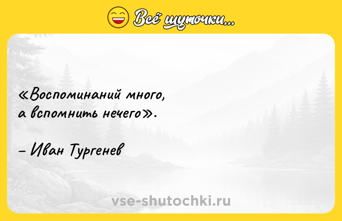 Цитата: Воспоминаний много,а вспомнить нечего . Иван Тургенев