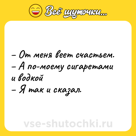 Шутка: – От меня веет счастьем.<br>– А по-моему сигаретами и водкой<br>– Я так и сказал.