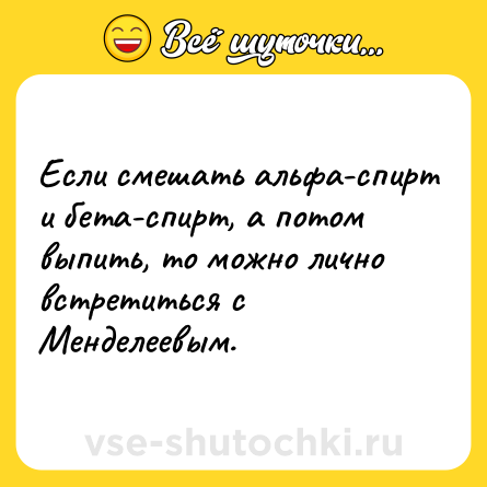 Шутка: Если смешать альфа-спирт и бета-спирт, а потом выпить, то можно лично встретиться с Менделеевым.