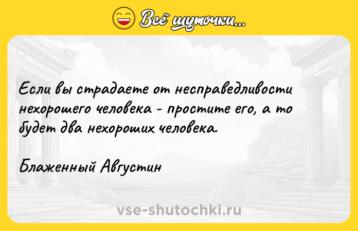 Цитата: Если вы страдаете от несправедливости нехорошего человека - простите его, а то будет два нехороших человека. Блаженный Августин