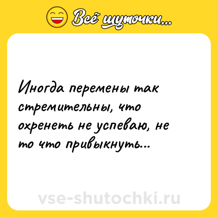 Шутка: Иногда перемены так стремительны, что охренеть не успеваю, не то что привыкнуть...