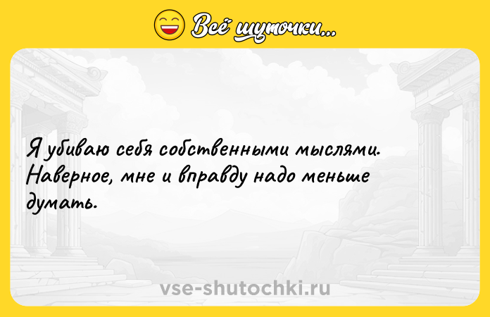 Цитата: Я убиваю себя собственными мыслями. Наверное, мне и вправду надо меньше думать.