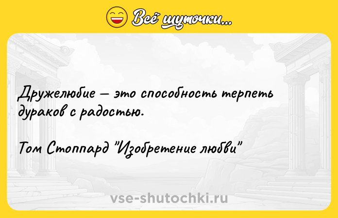 Цитата: Дружелюбие это способность терпеть дураков с радостью.Том Стоппард Изобретение любви