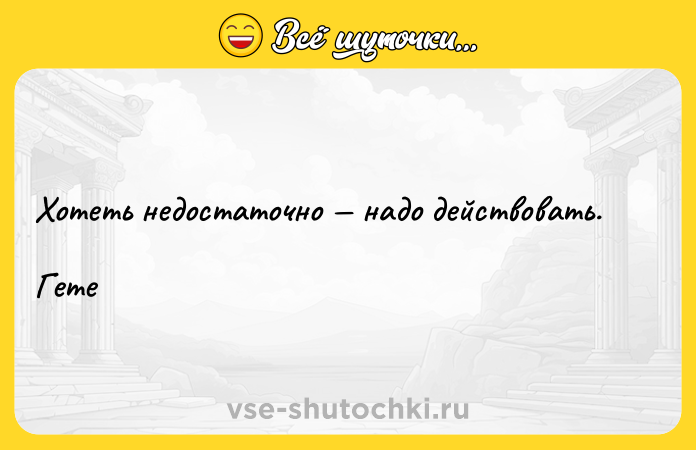 Цитата: Хотеть недостаточно надо действовать.Гете
