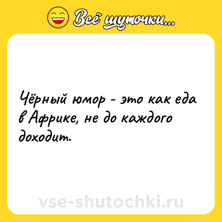 Шутка: Чёрный юмор - это как еда в Африке, не до каждого доходит.